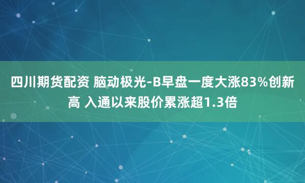 四川期货配资 脑动极光-B早盘一度大涨83%创新高 入通以来股价累涨超1.3倍