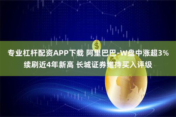 专业杠杆配资APP下载 阿里巴巴-W盘中涨超3%续刷近4年新高 长城证券维持买入评级