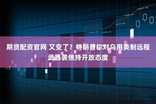 期货配资官网 又变了？特朗普称对乌用美制远程武器袭俄持开放态度