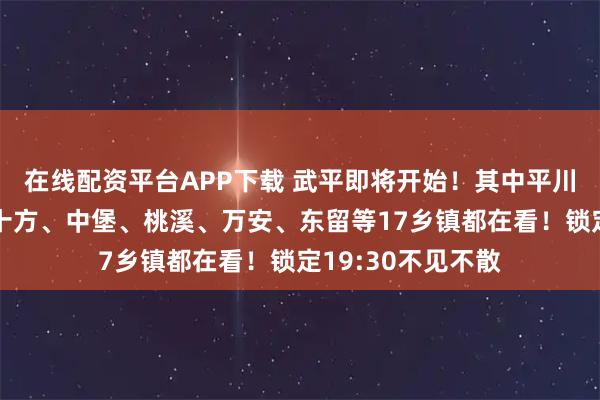在线配资平台APP下载 武平即将开始！其中平川、中山、岩前、十方、中堡、桃溪、万安、东留等17乡镇都在看！锁定19:30不见不散
