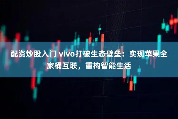 配资炒股入门 vivo打破生态壁垒：实现苹果全家桶互联，重构智能生活