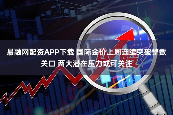 易融网配资APP下载 国际金价上周连续突破整数关口 两大潜在压力或可关注