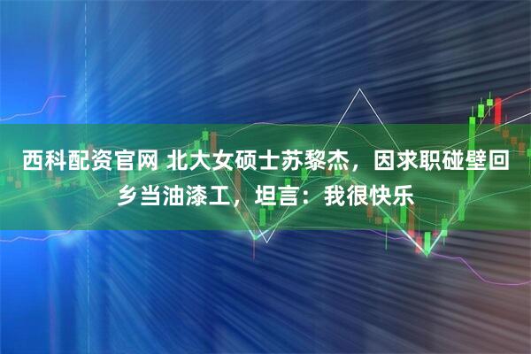 西科配资官网 北大女硕士苏黎杰，因求职碰壁回乡当油漆工，坦言：我很快乐