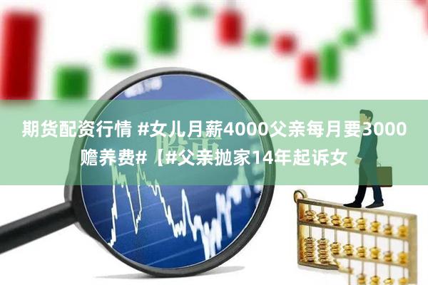 期货配资行情 #女儿月薪4000父亲每月要3000赡养费#【#父亲抛家14年起诉女