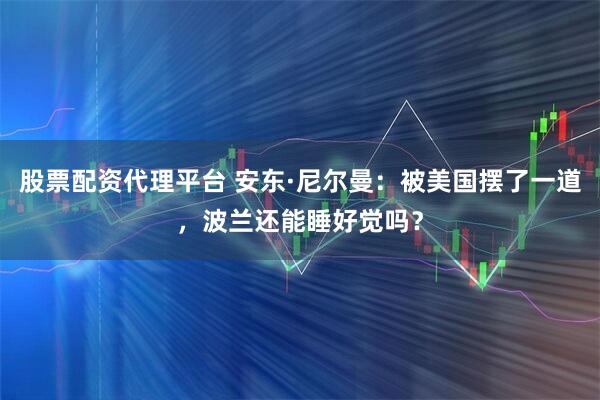 股票配资代理平台 安东·尼尔曼：被美国摆了一道，波兰还能睡好觉吗？