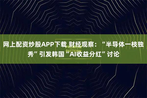 网上配资炒股APP下载 财经观察：“半导体一枝独秀”引发韩国“AI收益分红”讨论
