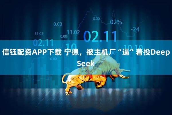 信钰配资APP下载 宁德，被主机厂“逼”着投DeepSeek