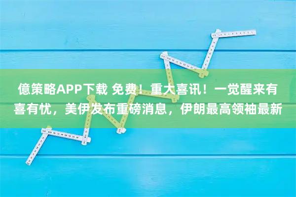 億策略APP下载 免费！重大喜讯！一觉醒来有喜有忧，美伊发布重磅消息，伊朗最高领袖最新